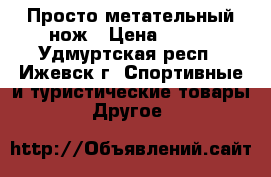 Просто метательный нож › Цена ­ 500 - Удмуртская респ., Ижевск г. Спортивные и туристические товары » Другое   